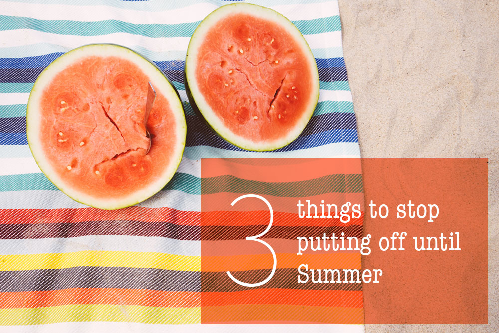 3-things-to-stop-putting-off-until-summer